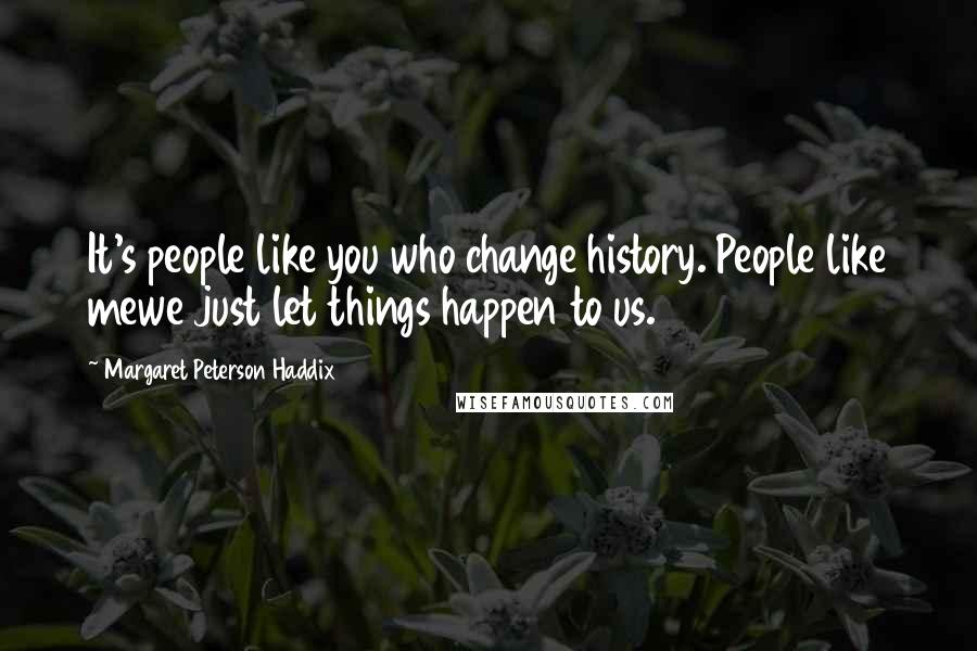 Margaret Peterson Haddix Quotes: It's people like you who change history. People like mewe just let things happen to us.