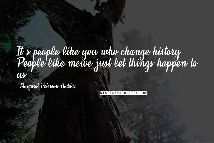 Margaret Peterson Haddix Quotes: It's people like you who change history. People like mewe just let things happen to us.