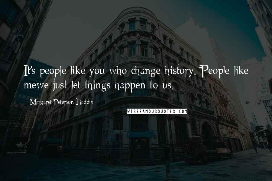 Margaret Peterson Haddix Quotes: It's people like you who change history. People like mewe just let things happen to us.