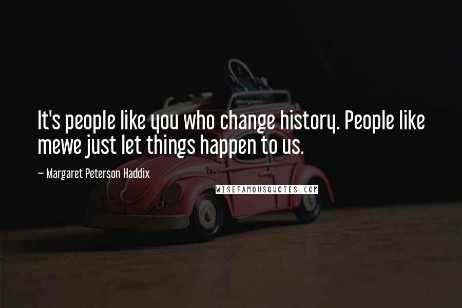 Margaret Peterson Haddix Quotes: It's people like you who change history. People like mewe just let things happen to us.