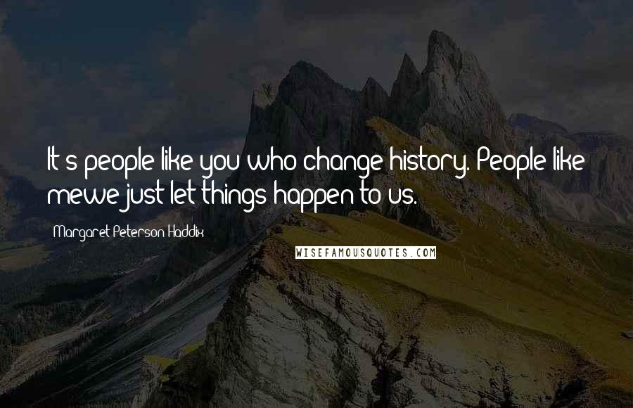 Margaret Peterson Haddix Quotes: It's people like you who change history. People like mewe just let things happen to us.