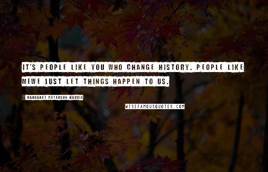 Margaret Peterson Haddix Quotes: It's people like you who change history. People like mewe just let things happen to us.