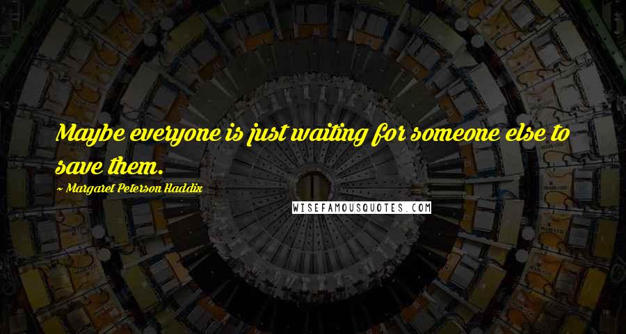 Margaret Peterson Haddix Quotes: Maybe everyone is just waiting for someone else to save them.