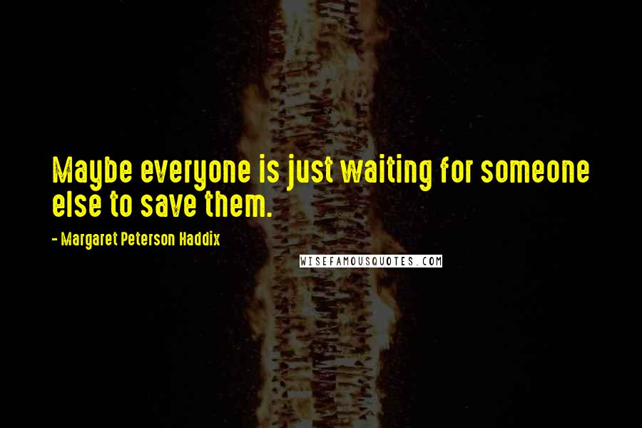 Margaret Peterson Haddix Quotes: Maybe everyone is just waiting for someone else to save them.