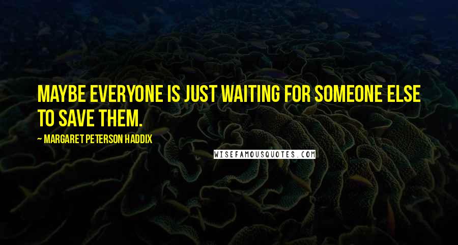 Margaret Peterson Haddix Quotes: Maybe everyone is just waiting for someone else to save them.