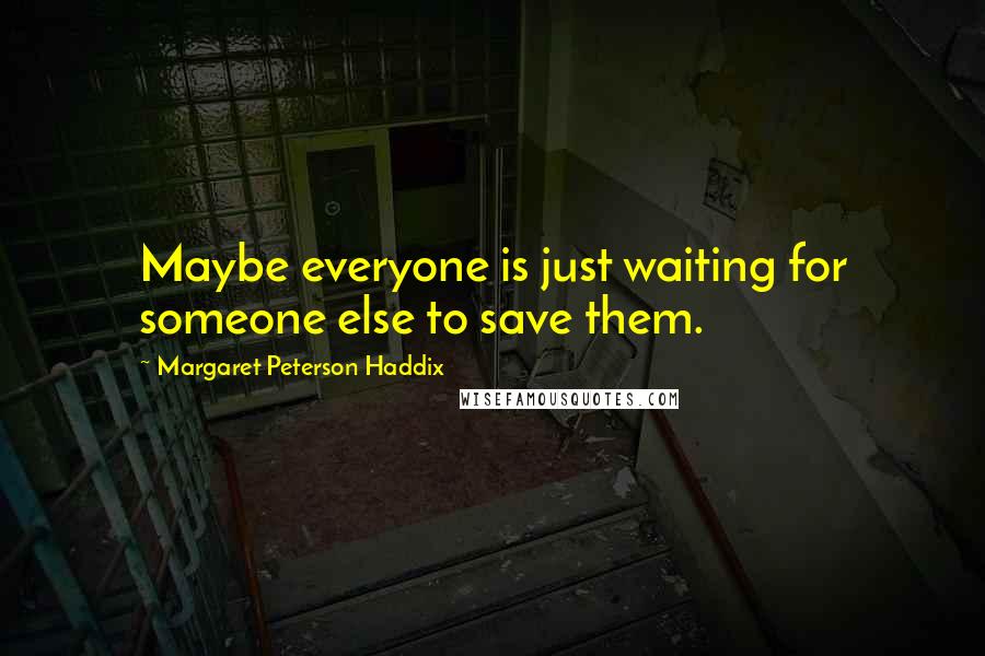 Margaret Peterson Haddix Quotes: Maybe everyone is just waiting for someone else to save them.