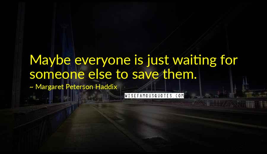Margaret Peterson Haddix Quotes: Maybe everyone is just waiting for someone else to save them.