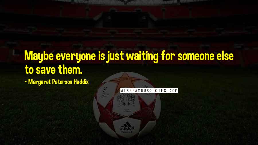 Margaret Peterson Haddix Quotes: Maybe everyone is just waiting for someone else to save them.