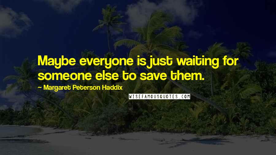 Margaret Peterson Haddix Quotes: Maybe everyone is just waiting for someone else to save them.