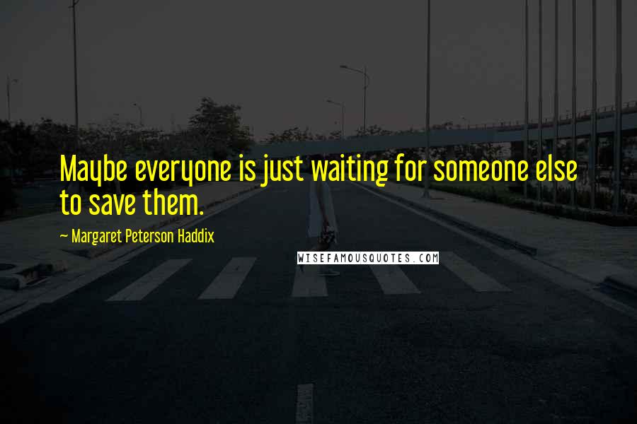 Margaret Peterson Haddix Quotes: Maybe everyone is just waiting for someone else to save them.