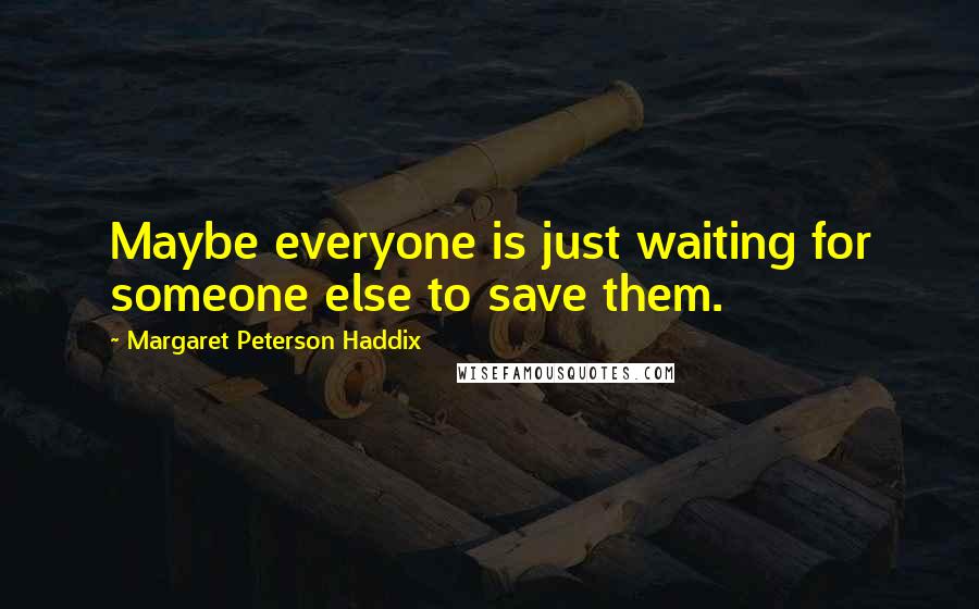 Margaret Peterson Haddix Quotes: Maybe everyone is just waiting for someone else to save them.