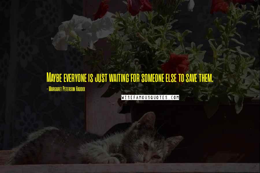Margaret Peterson Haddix Quotes: Maybe everyone is just waiting for someone else to save them.
