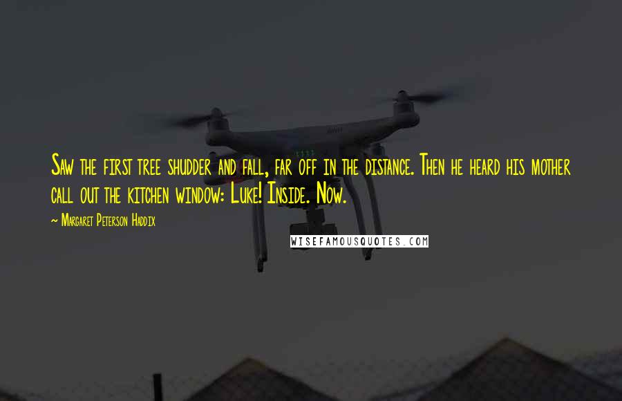 Margaret Peterson Haddix Quotes: Saw the first tree shudder and fall, far off in the distance. Then he heard his mother call out the kitchen window: Luke! Inside. Now.