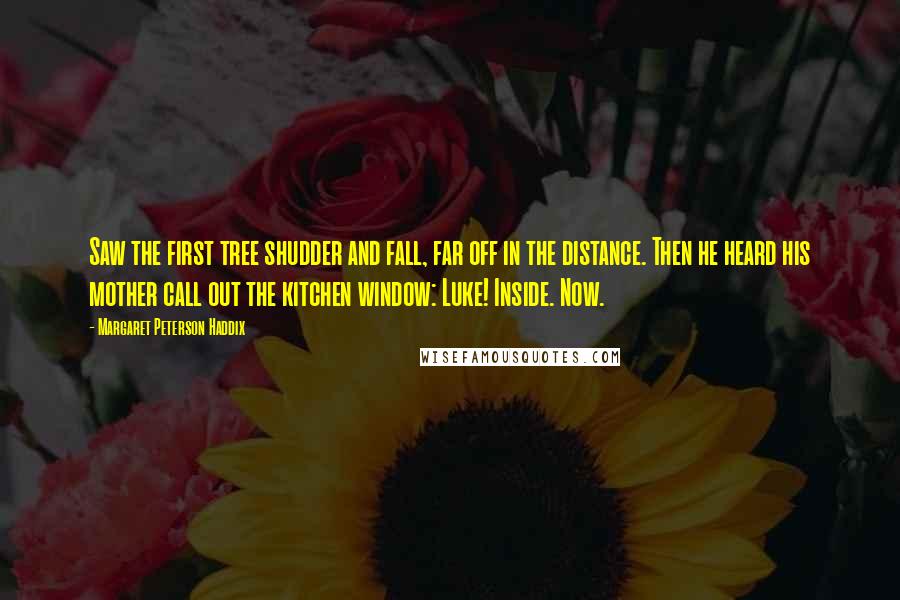 Margaret Peterson Haddix Quotes: Saw the first tree shudder and fall, far off in the distance. Then he heard his mother call out the kitchen window: Luke! Inside. Now.