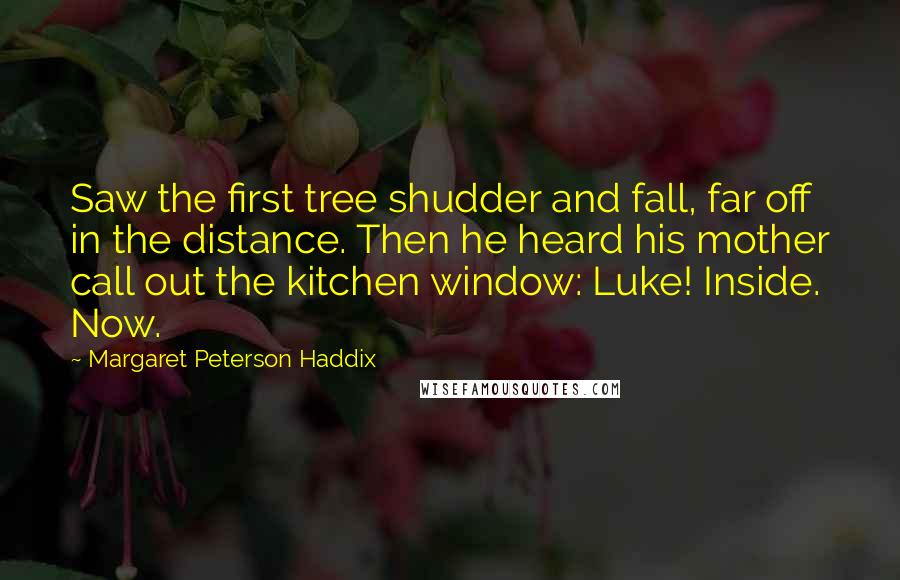 Margaret Peterson Haddix Quotes: Saw the first tree shudder and fall, far off in the distance. Then he heard his mother call out the kitchen window: Luke! Inside. Now.