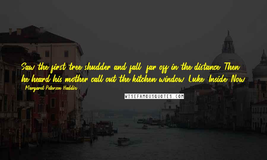 Margaret Peterson Haddix Quotes: Saw the first tree shudder and fall, far off in the distance. Then he heard his mother call out the kitchen window: Luke! Inside. Now.