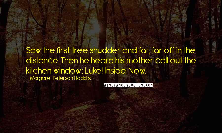 Margaret Peterson Haddix Quotes: Saw the first tree shudder and fall, far off in the distance. Then he heard his mother call out the kitchen window: Luke! Inside. Now.