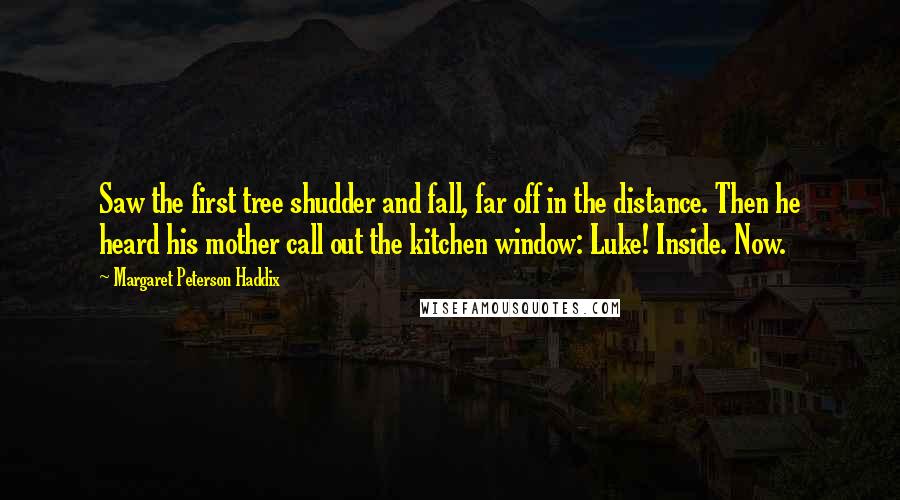 Margaret Peterson Haddix Quotes: Saw the first tree shudder and fall, far off in the distance. Then he heard his mother call out the kitchen window: Luke! Inside. Now.