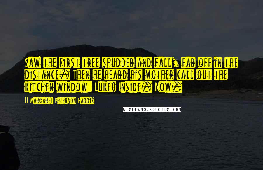 Margaret Peterson Haddix Quotes: Saw the first tree shudder and fall, far off in the distance. Then he heard his mother call out the kitchen window: Luke! Inside. Now.