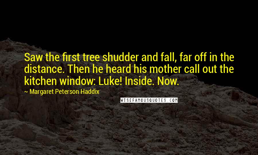 Margaret Peterson Haddix Quotes: Saw the first tree shudder and fall, far off in the distance. Then he heard his mother call out the kitchen window: Luke! Inside. Now.