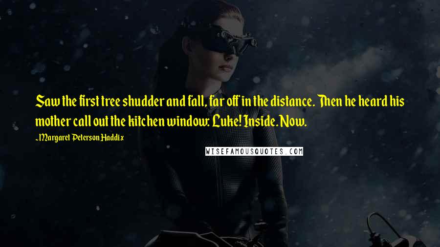 Margaret Peterson Haddix Quotes: Saw the first tree shudder and fall, far off in the distance. Then he heard his mother call out the kitchen window: Luke! Inside. Now.