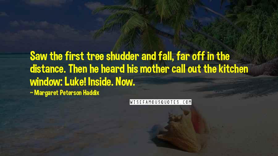 Margaret Peterson Haddix Quotes: Saw the first tree shudder and fall, far off in the distance. Then he heard his mother call out the kitchen window: Luke! Inside. Now.