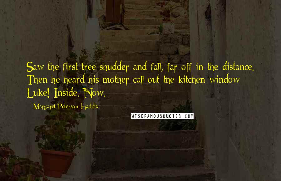 Margaret Peterson Haddix Quotes: Saw the first tree shudder and fall, far off in the distance. Then he heard his mother call out the kitchen window: Luke! Inside. Now.