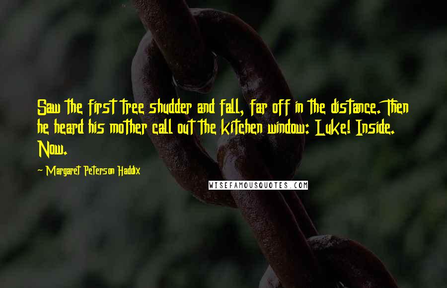 Margaret Peterson Haddix Quotes: Saw the first tree shudder and fall, far off in the distance. Then he heard his mother call out the kitchen window: Luke! Inside. Now.