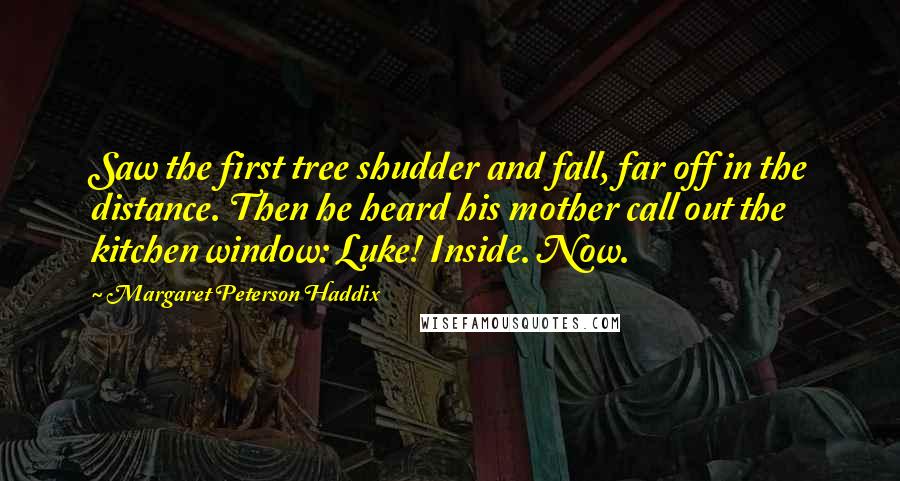 Margaret Peterson Haddix Quotes: Saw the first tree shudder and fall, far off in the distance. Then he heard his mother call out the kitchen window: Luke! Inside. Now.
