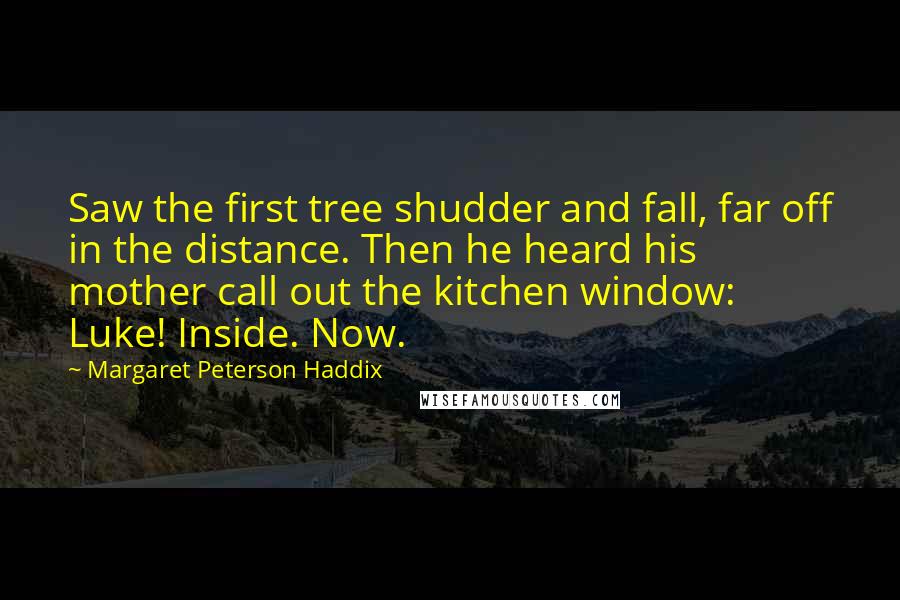 Margaret Peterson Haddix Quotes: Saw the first tree shudder and fall, far off in the distance. Then he heard his mother call out the kitchen window: Luke! Inside. Now.