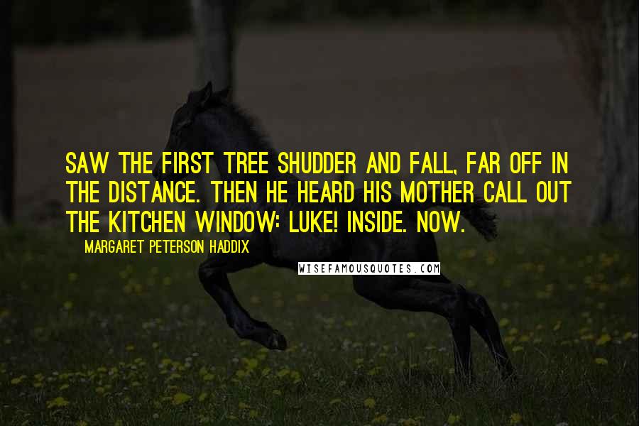 Margaret Peterson Haddix Quotes: Saw the first tree shudder and fall, far off in the distance. Then he heard his mother call out the kitchen window: Luke! Inside. Now.