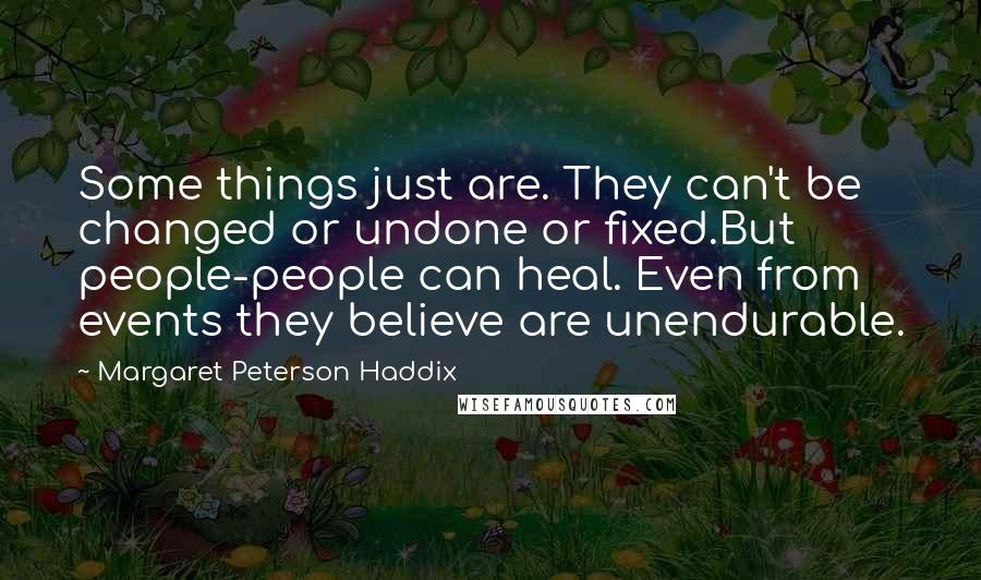 Margaret Peterson Haddix Quotes: Some things just are. They can't be changed or undone or fixed.But people-people can heal. Even from events they believe are unendurable.