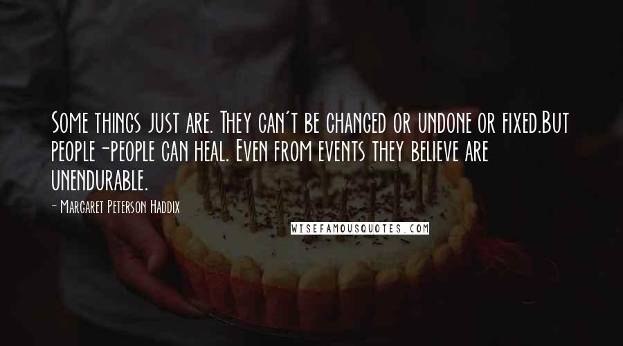 Margaret Peterson Haddix Quotes: Some things just are. They can't be changed or undone or fixed.But people-people can heal. Even from events they believe are unendurable.