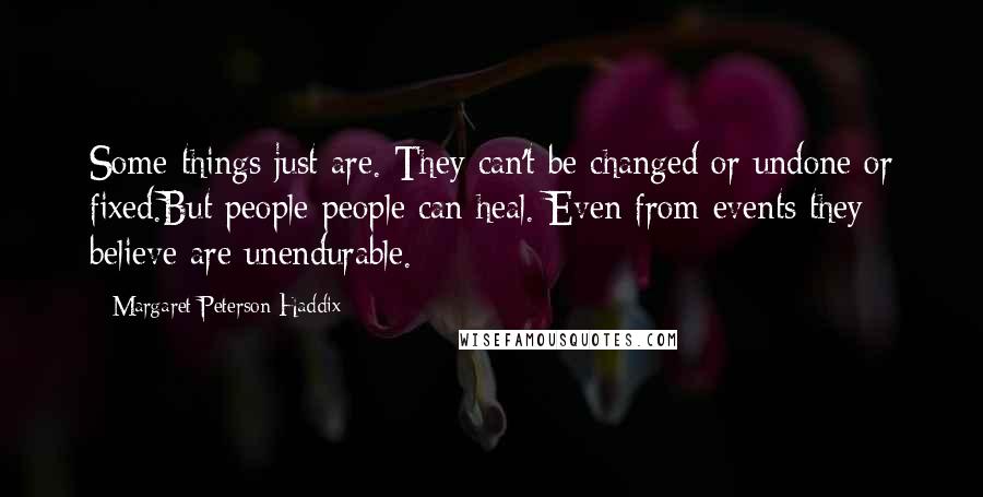 Margaret Peterson Haddix Quotes: Some things just are. They can't be changed or undone or fixed.But people-people can heal. Even from events they believe are unendurable.