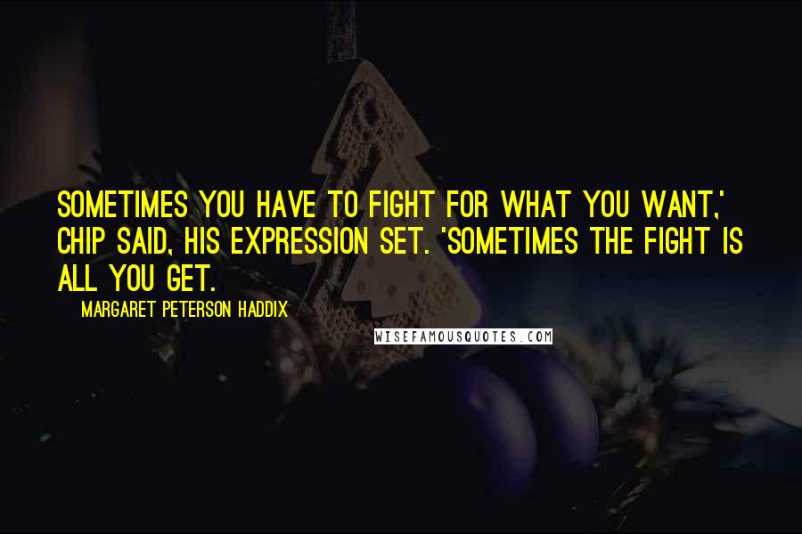 Margaret Peterson Haddix Quotes: Sometimes you have to fight for what you want,' Chip said, his expression set. 'Sometimes the fight is all you get.