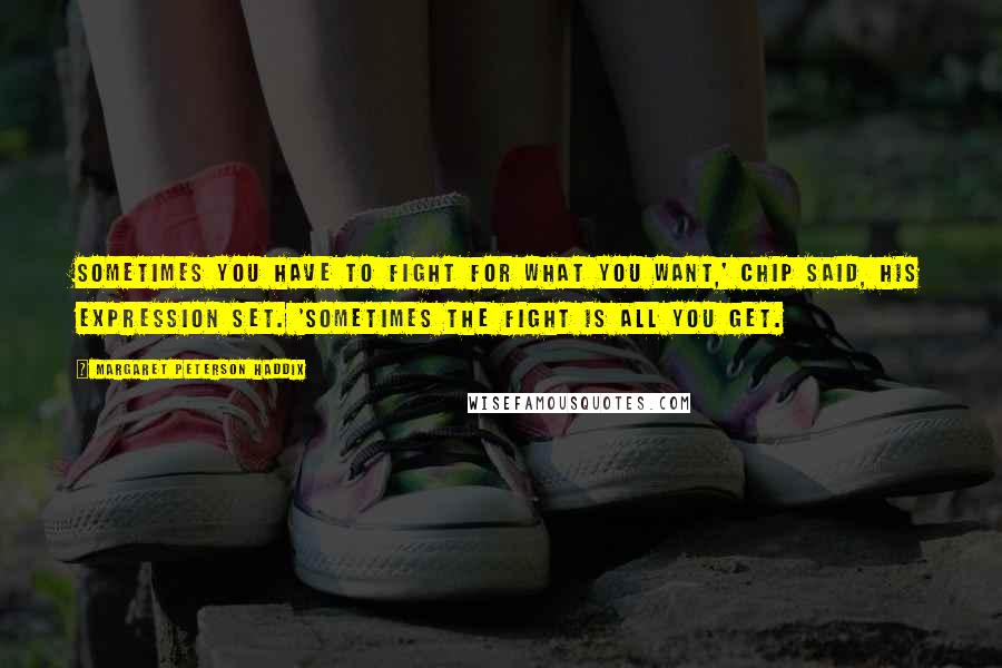 Margaret Peterson Haddix Quotes: Sometimes you have to fight for what you want,' Chip said, his expression set. 'Sometimes the fight is all you get.