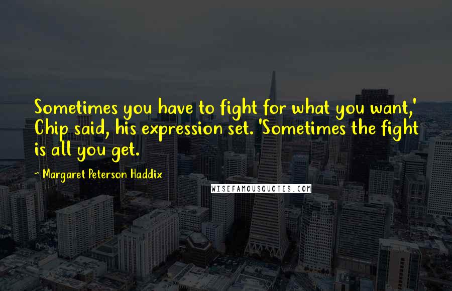 Margaret Peterson Haddix Quotes: Sometimes you have to fight for what you want,' Chip said, his expression set. 'Sometimes the fight is all you get.
