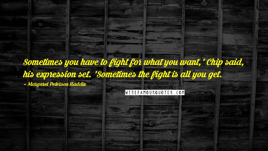 Margaret Peterson Haddix Quotes: Sometimes you have to fight for what you want,' Chip said, his expression set. 'Sometimes the fight is all you get.