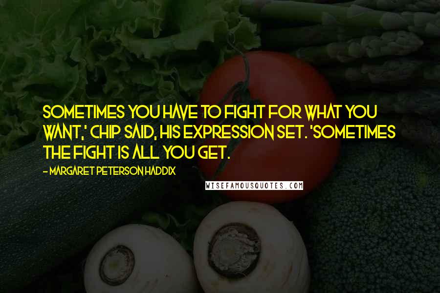 Margaret Peterson Haddix Quotes: Sometimes you have to fight for what you want,' Chip said, his expression set. 'Sometimes the fight is all you get.