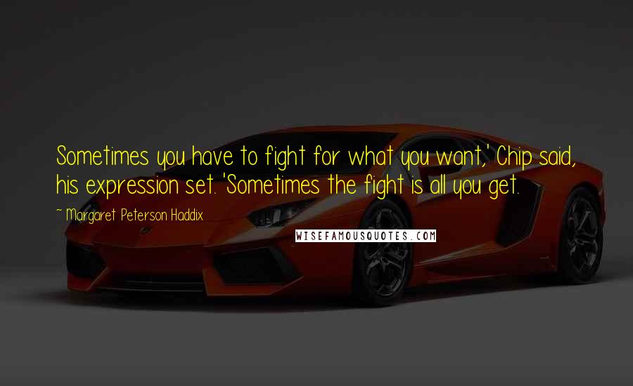 Margaret Peterson Haddix Quotes: Sometimes you have to fight for what you want,' Chip said, his expression set. 'Sometimes the fight is all you get.