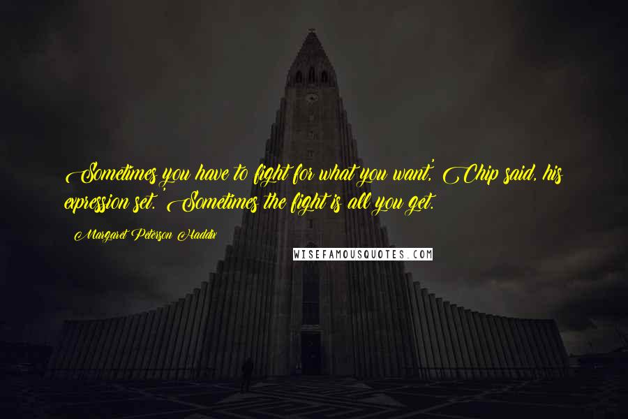 Margaret Peterson Haddix Quotes: Sometimes you have to fight for what you want,' Chip said, his expression set. 'Sometimes the fight is all you get.