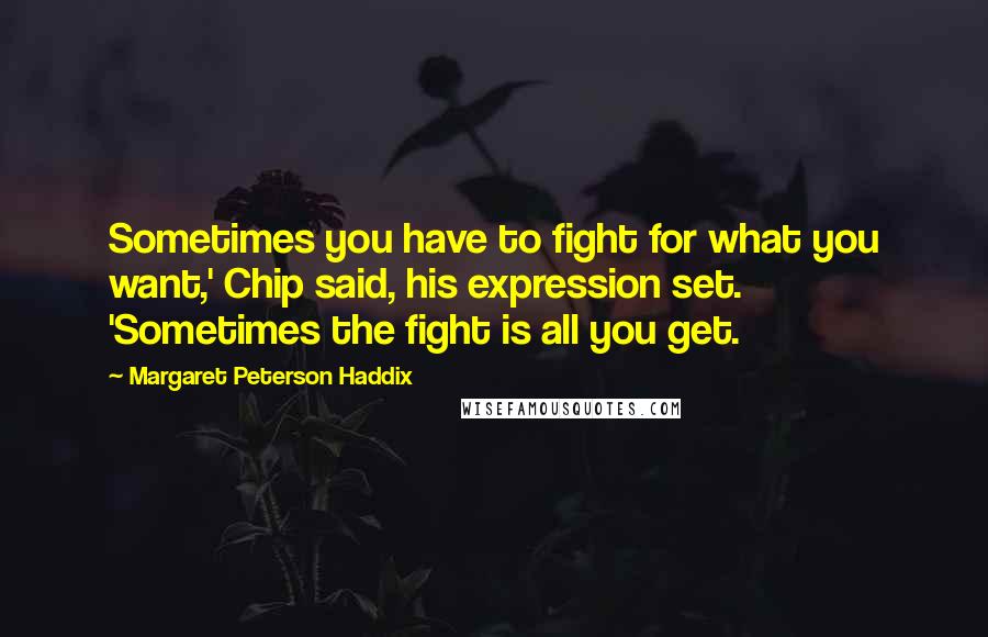 Margaret Peterson Haddix Quotes: Sometimes you have to fight for what you want,' Chip said, his expression set. 'Sometimes the fight is all you get.