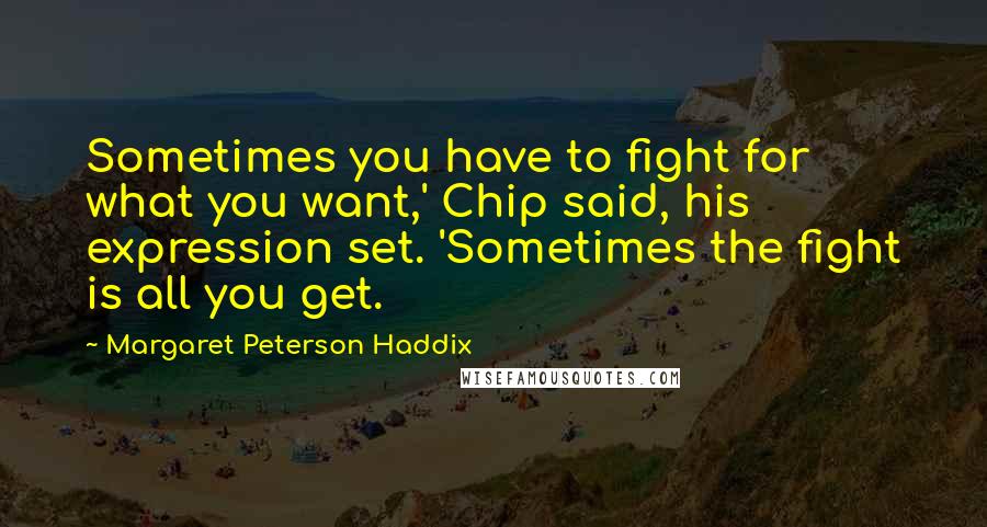 Margaret Peterson Haddix Quotes: Sometimes you have to fight for what you want,' Chip said, his expression set. 'Sometimes the fight is all you get.