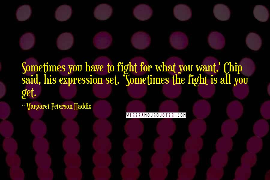 Margaret Peterson Haddix Quotes: Sometimes you have to fight for what you want,' Chip said, his expression set. 'Sometimes the fight is all you get.
