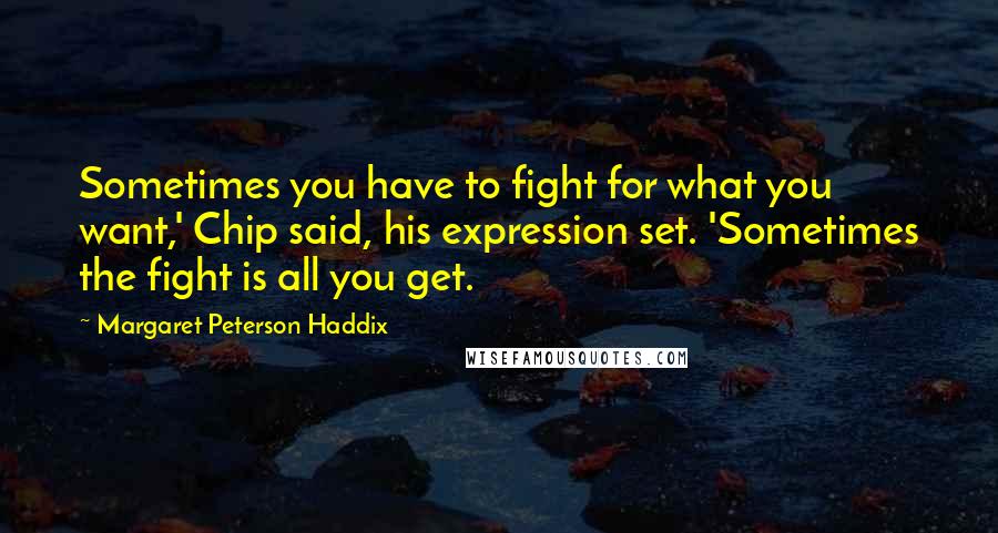 Margaret Peterson Haddix Quotes: Sometimes you have to fight for what you want,' Chip said, his expression set. 'Sometimes the fight is all you get.