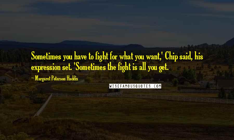 Margaret Peterson Haddix Quotes: Sometimes you have to fight for what you want,' Chip said, his expression set. 'Sometimes the fight is all you get.