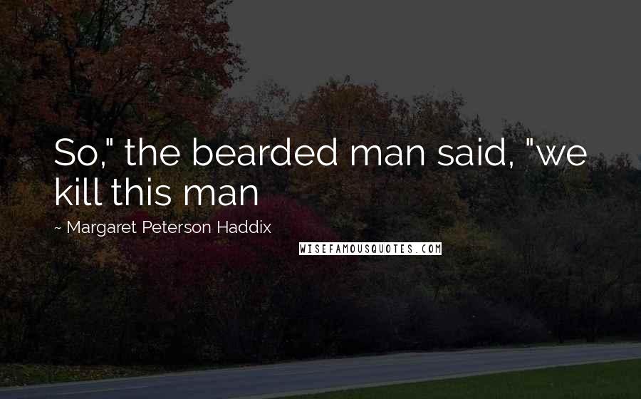 Margaret Peterson Haddix Quotes: So," the bearded man said, "we kill this man