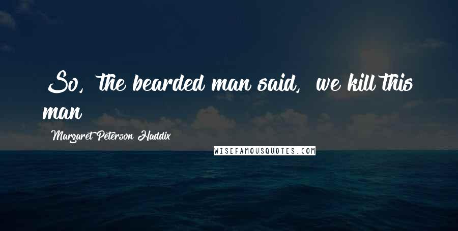 Margaret Peterson Haddix Quotes: So," the bearded man said, "we kill this man