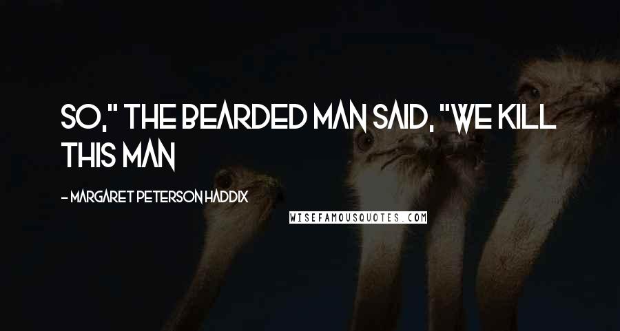 Margaret Peterson Haddix Quotes: So," the bearded man said, "we kill this man