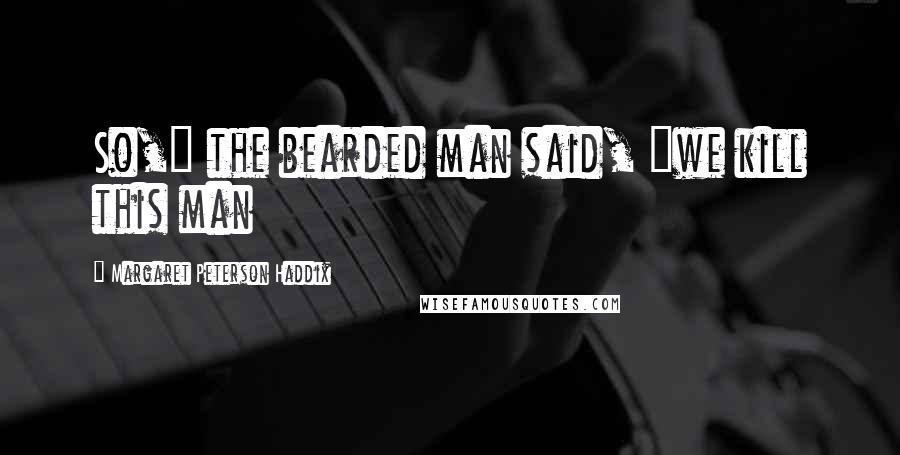 Margaret Peterson Haddix Quotes: So," the bearded man said, "we kill this man